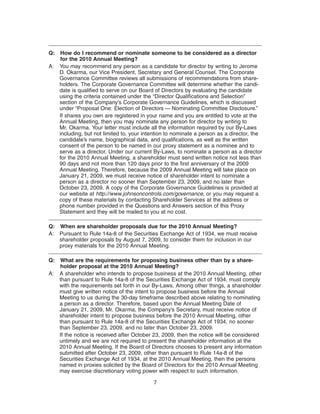 Q: How do I recommend or nominate someone to be considered as a director
    for the 2010 Annual Meeting?
A: You may recommend any person as a candidate for director by writing to Jerome
   D. Okarma, our Vice President, Secretary and General Counsel. The Corporate
   Governance Committee reviews all submissions of recommendations from share-
   holders. The Corporate Governance Committee will determine whether the candi-
   date is qualified to serve on our Board of Directors by evaluating the candidate
   using the criteria contained under the “Director Qualifications and Selection”
   section of the Company’s Corporate Governance Guidelines, which is discussed
   under “Proposal One: Election of Directors — Nominating Committee Disclosure.”
   If shares you own are registered in your name and you are entitled to vote at the
   Annual Meeting, then you may nominate any person for director by writing to
   Mr. Okarma. Your letter must include all the information required by our By-Laws
   including, but not limited to, your intention to nominate a person as a director, the
   candidate’s name, biographical data, and qualifications, as well as the written
   consent of the person to be named in our proxy statement as a nominee and to
   serve as a director. Under our current By-Laws, to nominate a person as a director
   for the 2010 Annual Meeting, a shareholder must send written notice not less than
   90 days and not more than 120 days prior to the first anniversary of the 2009
   Annual Meeting. Therefore, because the 2009 Annual Meeting will take place on
   January 21, 2009, we must receive notice of shareholder intent to nominate a
   person as a director no sooner than September 23, 2009, and no later than
   October 23, 2009. A copy of the Corporate Governance Guidelines is provided at
   our website at http://www.johnsoncontrols.com/governance, or you may request a
   copy of these materials by contacting Shareholder Services at the address or
   phone number provided in the Questions and Answers section of this Proxy
   Statement and they will be mailed to you at no cost.

Q: When are shareholder proposals due for the 2010 Annual Meeting?
A: Pursuant to Rule 14a-8 of the Securities Exchange Act of 1934, we must receive
   shareholder proposals by August 7, 2009, to consider them for inclusion in our
   proxy materials for the 2010 Annual Meeting.

Q: What are the requirements for proposing business other than by a share-
   holder proposal at the 2010 Annual Meeting?
A: A shareholder who intends to propose business at the 2010 Annual Meeting, other
   than pursuant to Rule 14a-8 of the Securities Exchange Act of 1934, must comply
   with the requirements set forth in our By-Laws. Among other things, a shareholder
   must give written notice of the intent to propose business before the Annual
   Meeting to us during the 30-day timeframe described above relating to nominating
   a person as a director. Therefore, based upon the Annual Meeting Date of
   January 21, 2009, Mr. Okarma, the Company’s Secretary, must receive notice of
   shareholder intent to propose business before the 2010 Annual Meeting, other
   than pursuant to Rule 14a-8 of the Securities Exchange Act of 1934, no sooner
   than September 23, 2009, and no later than October 23, 2009.
   If the notice is received after October 23, 2009, then the notice will be considered
   untimely and we are not required to present the shareholder information at the
   2010 Annual Meeting. If the Board of Directors chooses to present any information
   submitted after October 23, 2009, other than pursuant to Rule 14a-8 of the
   Securities Exchange Act of 1934, at the 2010 Annual Meeting, then the persons
   named in proxies solicited by the Board of Directors for the 2010 Annual Meeting
   may exercise discretionary voting power with respect to such information.

                                           7
 