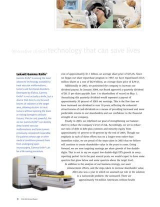 Innovative clinical technology                                that can save lives


  Leksell Gamma Knife®                    cost of approximately $1.1 billion, an average share price of $35.76. Since
                                          we began our share repurchase program in 1997, we have repurchased 234.5
  Gamma    Knife® is among the most
                                          million shares at a cost of $6.9 billion, an average share price of $29.51.
  advanced technology available to
  treat vascular malformations,               Additionally in 2003, we positioned the company to increase our
  tumors and functional disorders.        dividend payout. In January 2004, our Board approved a quarterly dividend
  Developed by Elekta, Gamma              of $0.13 per share payable June 1 to shareholders of record on May 1.
  Knife® is not actually a knife, but a   Annualizing this quarterly dividend would represent a payout of
  device that directs 201 focused
                                          approximately 20 percent of 2003 net earnings. This is the first time we
  beams of radiation at the target
                                          have increased our dividend in over 10 years, reflecting the enhanced
  area, allowing doctors to treat
                                          attractiveness of cash dividends as a means of providing increased and more
  tumors without opening the brain
                                          predictable returns to our shareholders and our confidence in the financial
  or risking damage to delicate
                                          strength of our company.
  tissues. Precise and powerful, the
                                              Finally in 2003, we redefined our goal of strengthening our balance
  20-ton Gamma Knife® can destroy
                                          sheet to reduce the company’s level of risk. Accordingly, we set to reduce
  deep-seated vascular
                                          our ratio of debt to debt plus common and minority equity from
  malformations and brain tumors
                                          approximately 55 percent to 50 percent by the end of 2005. Though our
  previously considered inoperable.
                                          emphasis in each of these efforts was on a longer-term rather than
  For patients whose age or other
  medical conditions prevent them         immediate value, we are proud of the steps taken in 2003 that we believe
  from undergoing open                    will continue to create shareholder value in the years to come. Going
  neurosurgery, Gamma Knife® can          forward, we are now targeting earnings per share growth of low double-
  be a life-saving procedure.             digits. That is not to say we expect low double-digit EPS growth in every
                                          reporting period. As in the past several years, we would expect to have some
                                          quarters that grow below and some quarters above the target level.
                                              In addition to the analysis of our business strategy, our asset
                                                enhancement efforts, and the steps taken to increase shareholder value,
                                                     2003 also was a year in which we assessed our role in the solution
                                                          to a nationwide problem: the uninsured. There are
                                                            approximately 44 million Americans without health




      HCA 2003 Annual Report
  9
 