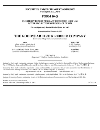 SECURITIES AND EXCHANGE COMMISSION
                                                           Washington, D.C. 20549

                                                              FORM 10-Q
                              QUARTERLY REPORT PURSUANT TO SECTION 13 OR 15(d)
                                  OF THE SECURITIES EXCHANGE ACT OF 1934

                                            For the Quarterly Period Ended June 30, 2007
                                                        Commission File Number: 1-1927


                  THE GOODYEAR TIRE & RUBBER COMPANY
                                               (Exact name of Registrant as specified in its charter)

                                 Ohio                                                                        34-0253240
                    (State or Other Jurisdiction of                                                       (I.R.S. Employer
                   Incorporation or Organization)                                                        Identification No.)

              1144 East Market Street, Akron, Ohio                                                          44316-0001
              (Address of Principal Executive Offices)                                                      (Zip Code)

                                                                  (330) 796-2121
                                              (Registrant’s Telephone Number, Including Area Code)


Indicate by check mark whether the registrant: (1) has filed all reports required to be filed by Section 13 or 15(d) of the Securities Exchange
Act of 1934 during the preceding 12 months, and (2) has been subject to such filing requirements for the past 90 days. Yes No
Indicate by check mark whether the registrant is a large accelerated filer, an accelerated filer, or a non-accelerated filer. See definition of
“accelerated filer and large accelerated filer” in Rule 12b-2 of the Exchange Act. (Check one):
                                   Large accelerated filer       Accelerated filer       Non-accelerated filer
Indicate by check mark whether the registrant is a shell company (as defined in Rule 12b-2 of the Exchange Act). Yes           No
Indicate the number of shares outstanding of each of the Registrant’s classes of common stock, as of the latest practicable date.

Number of Shares of Common Stock,
Without Par Value, Outstanding at June 30, 2007:                                                                                        210,557,458
 