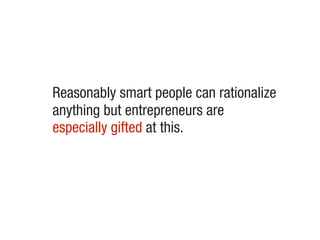 Reasonably smart people can rationalize
anything but entrepreneurs are
especially gifted at this.
 