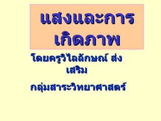 โดยครูวิไลลักษณ์ ส่งเสริม แสงและการเกิดภาพ กลุ่มสาระวิทยาศาสตร์ 