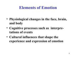 Elements of Emotion Physiological changes in the face, brain, and body Cognitive processes such as  interpre-tations of events Cultural influences that shape the experience and expression of emotion 