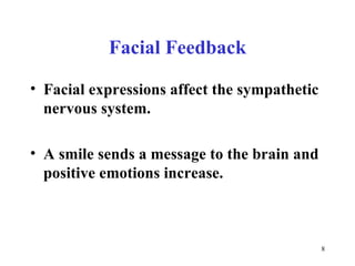 Facial Feedback Facial expressions affect the sympathetic nervous system. A smile sends a message to the brain and positive emotions increase. 