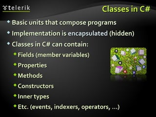 Classes in C#Classes in C#
 Basic units that compose programsBasic units that compose programs
 Implementation isImplementation is encapsulatedencapsulated (hidden)(hidden)
 Classes in C# can contain:Classes in C# can contain:
Fields (member variables)Fields (member variables)
PropertiesProperties
MethodsMethods
ConstructorsConstructors
Inner typesInner types
Etc. (events, indexers, operators, …)Etc. (events, indexers, operators, …)
 