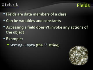 FieldsFields
 Fields are data members of a classFields are data members of a class
 Can be variables and constantsCan be variables and constants
 Accessing a field doesn’t invoke any actions ofAccessing a field doesn’t invoke any actions of
the objectthe object
 Example:Example:
String.EmptyString.Empty (the(the """" string)string)
 