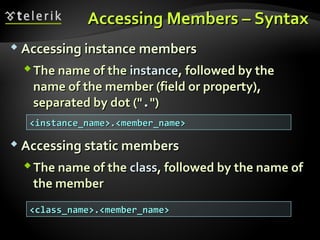 Accessing Members – SyntaxAccessing Members – Syntax
 Accessing instance membersAccessing instance members
The name of theThe name of the instanceinstance, followed by the, followed by the
name of the member (field or property),name of the member (field or property),
separated by dot ("separated by dot ("..")")
 Accessing static membersAccessing static members
The name of theThe name of the classclass, followed by the name of, followed by the name of
the memberthe member
<instance_name>.<member_name><instance_name>.<member_name>
<class_name>.<member_name><class_name>.<member_name>
 