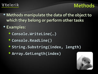 MethodsMethods
 Methods manipulate the data of the object toMethods manipulate the data of the object to
which they belong or perform other taskswhich they belong or perform other tasks
 Examples:Examples:
 Console.WriteLine(…)Console.WriteLine(…)
 Console.ReadLine()Console.ReadLine()
 String.Substring(index, length)String.Substring(index, length)
 Array.GetLength(index)Array.GetLength(index)
 