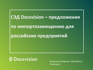 СЭД Docsvision – предложения
по импортозамещению для
российских предприятий
Владимир Андреев, «ДоксВижн»
Президент
 