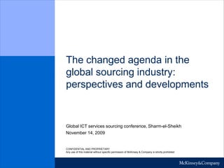 November 14, 2009
Global ICT services sourcing conference, Sharm-el-Sheikh
CONFIDENTIAL AND PROPRIETARY
Any use of this material without specific permission of McKinsey & Company is strictly prohibited
The changed agenda in the
global sourcing industry:
perspectives and developments
 