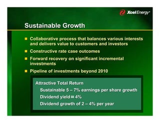 Sustainable Growth
 Collaborative process that balances various interests
 and delivers value to customers and investors
 Constructive rate case outcomes
 Forward recovery on significant incremental
 investments
 Pipeline of investments beyond 2010

   Attractive Total Return
     Sustainable 5 – 7% earnings per share growth
     Dividend yield   4%
                      
     Dividend growth of 2 – 4% per year
 