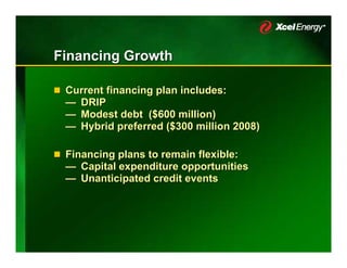 Financing Growth

 Current financing plan includes:
 — DRIP
 — Modest debt ($600 million)
 — Hybrid preferred ($300 million 2008)

 Financing plans to remain flexible:
 — Capital expenditure opportunities
 — Unanticipated credit events
 