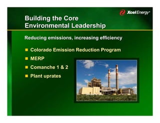 Building the Core
Environmental Leadership
Reducing emissions, increasing efficiency

  Colorado Emission Reduction Program
  MERP
  Comanche 1 & 2
  Plant uprates
 