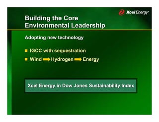 Building the Core
Environmental Leadership
Adopting new technology

  IGCC with sequestration
  Wind    Hydrogen      Energy




 Xcel Energy in Dow Jones Sustainability Index
 