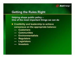 Getting the Rules Right
Helping shape public policy –
One of the most important things we can do
  Credibility and leadership to achieve
  consensus on the appropriate balance:
  — Customers
  — Communities
  — Environmentalists
  — Regulators
  — Legislators
  — Investors
 