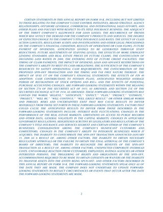 CERTAIN STATEMENTS IN THIS ANNUAL REPORT ON FORM 10-K, INCLUDING BUT NOT LIMITED
TO THOSE RELATING TO THE COMPANY’S COST CONTROL INITIATIVES, BRAND STRATEGY, AGENCY
RELATIONSHIPS, OFFSHORE LEVERAGE, COMMERCIAL AND INTERNATIONAL SALES EFFORTS, AND
OTHER PLANS AND FOCUSES WITH RESPECT TO ITS TITLE INSURANCE BUSINESS; THE ADEQUACY
OF THE THRIFT COMPANY’S ALLOWANCE FOR LOAN LOSSES; THE RECURRENCE OF TRENDS
WHICH MAY AFFECT THE DEMAND FOR THE COMPANY’S PRODUCTS AND SERVICES; THE DEGREE
OF EXPECTED CHANGE TO THE COMPANY’S TITLE INSURANCE LOSS RATES; THE EFFECT OF CLASS
ACTION LAWSUITS, REGULATORY AUDITS AND INVESTIGATIONS AND OTHER LEGAL PROCEEDINGS
ON THE COMPANY’S FINANCIAL CONDITION, RESULTS OF OPERATIONS OR CASH FLOWS; FUTURE
PAYMENT OF DIVIDENDS; ANTICIPATED SAVINGS TO BE GENERATED THROUGH STAFF
REDUCTIONS; FUTURE ADJUSTMENTS OF STAFFING LEVELS; THE EFFECTS OF MORE STRINGENT
LENDING STANDARDS AND REAL ESTATE PRICES ON FUTURE CLAIMS; THE CONTINUATION OF
DECLINING LOSS RATIOS IN 2008; THE ENTERING INTO OF FUTURE CREDIT FACILITIES; THE
TIMING OF CLAIM PAYMENTS; THE IMPACT OF DIVIDEND, LOAN AND ADVANCE RESTRICTIONS ON
THE COMPANY’S ABILITY TO MEET ITS CASH OBLIGATIONS; THE SUFFICIENCY OF THE COMPANY’S
RESOURCES TO SATISFY OPERATIONAL CASH REQUIREMENTS; THE CONSUMMATION OF THE
PROPOSED SPIN-OFF TRANSACTION AND THE TIMING AND TAX FREE NATURE THEREOF; THE
IMPACT OF SFAS 157 ON THE COMPANY’S FINANCIAL STATEMENTS; THE EFFECTS OF FIN 48
ADOPTION; CASH CONTRIBUTIONS TO PENSION PLANS; ANTICIPATED WEIGHTED AVERAGE
PERIOD OF RECOGNITION OF STOCK OPTIONS AND RSUs; AND THE EFFECTS OF POTENTIAL
PURCHASE ACCOUNTING CHANGES; ARE FORWARD LOOKING STATEMENTS WITHIN THE MEANING
OF SECTION 27A OF THE SECURITIES ACT OF 1933, AS AMENDED, AND SECTION 21E OF THE
SECURITIES EXCHANGE ACT OF 1934, AS AMENDED. THESE FORWARD-LOOKING STATEMENTS MAY
CONTAIN THE WORDS “BELIEVE,” “ANTICIPATE,” “EXPECT,” “PLAN,” “PREDICT,” “ESTIMATE,”
“PROJECT,” “WILL BE,” “WILL CONTINUE,” “WILL LIKELY RESULT,” OR OTHER SIMILAR WORDS
AND PHRASES. RISKS AND UNCERTAINTIES EXIST THAT MAY CAUSE RESULTS TO DIFFER
MATERIALLY FROM THOSE SET FORTH IN THESE FORWARD-LOOKING STATEMENTS. FACTORS THAT
COULD CAUSE THE ANTICIPATED RESULTS TO DIFFER FROM THOSE DESCRIBED IN THE
FORWARD-LOOKING STATEMENTS INCLUDE: INTEREST RATE FLUCTUATIONS; CHANGES IN THE
PERFORMANCE OF THE REAL ESTATE MARKETS; LIMITATIONS ON ACCESS TO PUBLIC RECORDS
AND OTHER DATA; GENERAL VOLATILITY IN THE CAPITAL MARKETS; CHANGES IN APPLICABLE
GOVERNMENT REGULATIONS; HEIGHTENED SCRUTINY BY LEGISLATORS AND REGULATORS OF THE
COMPANY’S TITLE INSURANCE AND SERVICES SEGMENT AND CERTAIN OTHER OF THE COMPANY’S
BUSINESSES; CONSOLIDATION AMONG THE COMPANY’S SIGNIFICANT CUSTOMERS AND
COMPETITORS; CHANGES IN THE COMPANY’S ABILITY TO INTEGRATE BUSINESSES WHICH IT
ACQUIRES; THE INABILITY TO CONSUMMATE THE SPIN-OFF TRANSACTION ANNOUNCED JANUARY
15, 2008 AS A RESULT OF, AMONG OTHER FACTORS, THE INABILITY TO OBTAIN NECESSARY
REGULATORY APPROVALS OR THE FAILURE TO OBTAIN THE FINAL APPROVAL OF THE COMPANY’S
BOARD OF DIRECTORS; THE INABILITY TO RECOGNIZE THE BENEFITS OF THE SPIN-OFF
TRANSACTION AS A RESULT OF, AMONG OTHER FACTORS, UNEXPECTED CORPORATE OVERHEAD
COSTS, UNFAVORABLE REACTION FROM CUSTOMERS, EMPLOYEES, RATINGS AGENCIES OR OTHER
INTERESTED PERSONS, THE TRIGGERING OF RIGHTS AND OBLIGATIONS BY THE SPIN-OFF,
ACCOMMODATIONS REQUIRED TO BE MADE TO OBTAIN CONSENTS OR WAIVERS OR THE INABILITY
TO TRANSFER ASSETS INTO THE ENTITY BEING SPUN-OFF; AND OTHER FACTORS DESCRIBED IN
THIS ANNUAL REPORT ON FORM 10-K. THE FORWARD-LOOKING STATEMENTS SPEAK ONLY AS OF
THE DATE THEY ARE MADE. THE COMPANY DOES NOT UNDERTAKE TO UPDATE FORWARD-
LOOKING STATEMENTS TO REFLECT CIRCUMSTANCES OR EVENTS THAT OCCUR AFTER THE DATE
THE FORWARD-LOOKING STATEMENTS ARE MADE.




                                         2
 