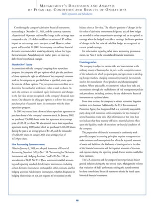 M A N A G E M E N T ’ S D I S C U S S I O N A N D A N A LY S I S
                        F I N A N C I A L C O N D I T I O N A N D R E S U LT S O F OP E R A T I O N S
                 OF
                                                      Ball Corporation and Subsidiaries




   Considering the company’s derivative ﬁnancial instruments                 balance sheet at fair value. The effective portions of changes in the
outstanding at December 31, 2001, and the currency exposures,                fair value of derivative instruments designated as cash ﬂow hedges
a hypothetical 10 percent unfavorable change in the exchange rates           are recorded in other comprehensive earnings and are recognized in
compared to the U.S. dollar could have an estimated $7 million               earnings when the hedged item affects earnings. Ineffective portions
impact on net earnings over a one-year period. However, subse-               of changes in the fair value of cash ﬂow hedges are recognized in
quent to December 31, 2001, the company entered into ﬁnancial                current period earnings.
derivative contracts which would signiﬁcantly reduce this hypo-                 For information regarding other recent accounting pronounce-
thetical amount. Actual changes in market prices or rates may                ments, see Note 1 to the consolidated ﬁnancial statements.
differ from hypothetical changes.
                                                                             Contingencies
Shareholders’ Equity
                                                                             The company is subject to various risks and uncertainties in the
In connection with the company’s ongoing share repurchase
                                                                             ordinary course of business due, in part, to the competitive nature
program, the company sells put options which give the purchaser
                                                                             of the industries in which we participate, our operations in develop-
of those options the right to sell shares of the company’s common
                                                                             ing foreign markets, changing commodity prices for the materials
stock to the company on speciﬁed dates at speciﬁed prices upon
                                                                             used in the manufacture of our products and changing capital
the exercise of those options. The put option contracts allow us to
                                                                             markets. Where practicable, we attempt to reduce these risks and
determine the method of settlement, either in cash or shares. As
                                                                             uncertainties through the establishment of risk management policies
such, the contracts are considered equity instruments and changes
                                                                             and procedures, including, at times, the use of derivative ﬁnancial
in the fair value are not recognized in the company’s ﬁnancial state-
                                                                             instruments as explained above.
ments. Our objective in selling put options is to lower the average
                                                                                From time to time, the company is subject to routine litigation
purchase price of acquired shares in connection with the share
                                                                             incident to its business. Additionally, the U.S. Environmental
repurchase program.
                                                                             Protection Agency has designated Ball as a potentially responsible
   In 2001 we entered into a forward share repurchase agreement to
                                                                             party, along with numerous other companies, for the cleanup of
purchase shares of the company’s common stock. In January 2002,
                                                                             several hazardous waste sites. Our information at this time does
we purchased 736,800 shares under this agreement at an average
                                                                             not indicate that these matters will have a material adverse effect
price of $33.58 per share. We also entered into a share repurchase
                                                                             upon the liquidity, results of operations or ﬁnancial condition of
agreement during 2000 under which we purchased 1,160,600 shares
                                                                             the company.
during the year at an average price of $17.25, and the remainder
                                                                                The preparation of ﬁnancial statements in conformity with
of 1,021,000 shares in January 2001 at an average price of
                                                                             generally accepted accounting principles requires management to
$17.58 per share.
                                                                             make estimates and assumptions that affect the reported amounts
                                                                             of assets and liabilities, the disclosure of contingencies at the date
New Accounting Pronouncement
                                                                             of the ﬁnancial statements and the reported amounts of revenues
Effective January 1, 2001, we adopted Statement of Financial
                                                                             and expenses during the reporting period. Future events could affect
Accounting Standards (SFAS) No. 133, “Accounting for Derivative
                                                                             these estimates.
Instruments and Hedging Activities,” and SFAS No. 138, an
                                                                                The U.S. economy and the company have experienced minor
amendment of SFAS No. 133. These statements establish account-
                                                                             general inﬂation during the past several years. Management believes
ing and reporting standards for derivative instruments, including
                                                                             that evaluation of Ball’s performance during the periods covered
certain derivative instruments embedded in other contracts, and for
                                                                             by these consolidated ﬁnancial statements should be based upon
hedging activities. All derivative instruments, whether designated in
                                                                             historical ﬁnancial statements.
hedging relationships or not, are required to be recorded on the




                                                                        18
 