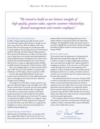 M E S S A G E TO O U R S H A R E H O L D E R S




             “We intend to build on our historic strengths of
       high quality, greatest value, superior customer relationships,
              focused management and creative employees.”

NEW BEVERAGE CAN BUSINESS                                               products delivered and outstanding performance of our
                                                                        unique solutions to exceptional scientiﬁc and engineering
In 2002, we began supplying essentially all of the cans for
                                                                        challenges. The QuickBird II satellite and camera system we
Coors Brewing Company, either directly or through our new
                                                                        provided to DigitalGlobe was launched in October and began
joint venture with Coors. With the addition of the Coors
                                                                        providing the highest resolution commercial space-based
business, Ball is the only beverage can manufacturer which
                                                                        images available.
is a major supplier to the three largest brewers in North America
and both of the large soft drink companies’ ﬁlling operations.
                                                                        POSITIVE OUTLOOK
We are proud of that distinction, as it reﬂects our total commit-
ment to being close to our customers and understanding their            We are positive about the performance of, and prospects for,
needs and future direction. Including the Coors volume, much            Ball Corporation through 2002 and beyond. We intend
of which will be provided through the joint venture between             to build on our historic strengths of high quality and greatest
Ball and Coors, we expect to supply approximately 36 billion            value, and couple those strengths with a rigorous approach to
recyclable aluminum beverage cans in North America in 2002.             managing our operations. At the same time, we will continue
    Also in our packaging segment, we had record sales of food          to take advantage of the creativity and imagination of our
cans in 2001 and at year end completed an acquisition that              employees in order to develop innovations in products, process
will enhance our PET plastic container operations in 2002.              development and the way we conduct our business so that we
    Food can sales topped $600 million for the ﬁrst time,               can better serve our customers, grow the company and increase
boosted in part by the ﬁrst full year of the added business that        the value of the enterprise.
came to us through our joint venture formed in 2000 with                    Our solid performance led us to announce in January 2002
ConAgra Grocery Products.                                               a two-for-one stock split and an increase in our cash dividend.
    The margins of our PET plastic container operations were            Further, we announced board authorization for the future
those most affected by higher energy and freight costs in 2001.         repurchase of up to ﬁve million shares of our stock. Our strong
We have worked with our customers and with energy suppliers             performance has been reﬂected in our substantial cash ﬂow
to take steps to moderate the future effect of energy costs.            and an increased market price per share. We expect that our
In December we announced the acquisition of the bottle                  continued strong cash ﬂow in 2002 will allow us to buy shares,
producing operations of a self-manufacturer that will help              further reduce debt and to make investments to better position
alleviate some of the freight issues we have faced. The capacity        us for future growth opportunities.
we acquired in the Midwest will allow us to supply on a long-               We are optimistic about the future of Ball Corporation.
term basis all of the PET bottle requirements of a large and            We continue to work hard to reward investors who place their
successful soft drink co-op, better balance our supply picture          conﬁdence in Ball to consistently deliver superior shareholder
throughout our system, and increase our participation in a              returns, and we thank those investors.
rapidly growing packaging type.

SHARP IMAGES                  SPACE
                     FROM
Ball Aerospace & Technologies Corp., our aerospace subsi-
diary, topped $400 million in sales for the ﬁrst time in its                                  R. David Hoover
history and enjoyed much success in terms of contracts won,                            President and Chief Executive Ofﬁcer



                                                                    2
 