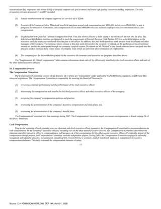 executives and key employees only where doing so uniquely supports our goal to attract and retain high quality executives and key employees. The only
perquisites provided to executives in 2007 included:


      (1)   Annual reimbursement for company approved tax services up to $2500.


      (2)   Executive Life Insurance Policy. This death benefit of one-times annual cash compensation plus $500,000, not to exceed $800,000, is only a
            perquisite for executives with annual cash compensation of less than $800,000 since the standard employee benefit is one-times annual cash
            compensation.


      (3)   Eligibility for Non-Qualified Deferred Compensation Plan. This plan allows officers to defer salary or incentive cash awards into the plan. The
            deferral and distribution elections are designed to meet the requirements of Internal Revenue Code Section 409A so as to defer taxation to the
            executive until the assets are transferred from the plan to the officer. In addition, this plan holds restricted stock awards made to officers and other
            managers of the company. The restricted shares remain in this plan until delivered to the recipient. Dividends on the performance based restricted
            awards are paid to the participants through our company’s payroll system. Dividends on Mr. Wiehoff’s time based restricted award are paid into this
            plan and used to purchase fully vested shares of company stock which are delivered after termination of employment.


      (4)   The company pays for the withholding taxes for the executive life insurance and executive tax programs described above.

       The “Supplemental All Other Compensation” table contains information about each of the officer-only benefits for the chief executive officer and each of
the other named executive officers.

III. Compensation Process
The Compensation Committee
       Our Compensation Committee consists of six directors all of whom are “independent” under applicable NASDAQ listing standards, and IRS and SEC
rules and regulations. The Compensation Committee is responsible for assisting the Board of Directors in:


      (1)   reviewing corporate performance and the performance of the chief executive officer;


      (2)   determining the compensation and benefits for the chief executive officer and other executive officers of the company;


      (3)   reviewing the company’s compensation policies and practice;


      (4)   overseeing the administration of the company’s incentive compensation and stock plans; and


      (5)   overseeing the administration of the company’s benefit plans.

       The Compensation Committee held four meetings during 2007. The Compensation Committee report on executive compensation is found on page 26 of
this Proxy Statement.

Cash Compensation
      Prior to the beginning of each calendar year, our chairman and chief executive officer presents to the Compensation Committee his recommendations on
cash compensation for the company’s executive officers, including each of the other named executive officers. The Compensation Committee determines the
chairman and chief executive officer’s compensation as well as approval of the compensation for the other named executive officers. Periodically, as part of the
compensation design process, the Compensation Committee consults independent experts. During 2005, the Compensation Committee engaged a nationally
recognized and reputable executive compensation consulting firm, Towers Perrin, to conduct a market benchmark analysis in preparation for executive
compensation decisions. The study evaluated the compensation elements of salary,

                                                                                15




Source: C H ROBINSON WORLDWI, DEF 14A, April 01, 2008
 