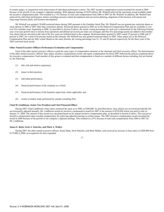 in certain ranges, in conjunction with achievement of individual performance criteria. The 2007 incentive compensation award exceeded the award in 2006
because of the growth of our company’s adjusted earnings. With adjusted earnings of $529 million, Mr. Wiehoff achieved the maximum award available under
his incentive compensation plan. This resulted in a 15% increase in total cash compensation from 2006 to 2007 for Mr. Wiehoff. In addition, Mr. Wiehoff also
achieved his individual performance metrics including executive talent development and succession planning, alignment of the business with annual and
long-range business plans, and business development.

       Mr. Wiehoff was granted 120,000 restricted shares during 2005 pursuant to the Omnibus Stock Plan. Mr. Wiehoff was not granted any restricted shares or
stock options in 2006 or 2007 other than restoration options. Restricted shares granted in 2005 are in the Deferred Compensation Plan and are available to vest
over five calendar years, beginning in 2006. As described in Section II above, the actual vesting percentage for each year is determined by the following formula:
year–over-year growth rates in income from operations and diluted net income per share are averaged, and then five percentage points are added to that number.
Any shares that are unvested at the end of the five years are forfeited back to the company. Restricted shares granted in 2005 vested 35 percent in 2006 and 27
percent in 2007, for a total of 62 percent, based on this formula. Mr. Wiehoff was also granted restricted shares in 2003. These shares are in the Deferred
Compensation Plan and are fully vested. Based on the same formula, the vesting percentage was 23, 32, and 45 percent respectively for the three years of the
2003 restricted stock award.

Other Named Executive Officers Performance Evaluation and Compensation
       Each of the other named executive officers is paid the same types of compensation elements as the chairman and chief executive officer. The determination
of the other named executive officers’ base salary, incentive compensation award, and equity compensation for fiscal 2007 followed the policies explained above
for executive compensation. Each member of this group is evaluated and their compensation is based on a number of different factors including, but not limited
to, the following:


      (1)    title, role and relative experience;


      (2)    tenure in their position;


      (3)    individual performance;


      (4)    financial performance of the company as a whole;


      (5)    financial performance of the branches supervised, where applicable; and


      (6)    results of market study performed by outside consulting firm.

Chad M. Lindbloom, Senior Vice President and Chief Financial Officer
       During 2007, Chad Lindbloom’s base salary remained the same as in 2006, at $260,000. As described above, base salaries are reviewed periodically but
not necessarily adjusted annually. Mr. Lindbloom earned an incentive compensation award for 2007 in the amount of $328,698 which was paid in cash on
January 31, 2008. The amount of this award was calculated based on his annual incentive compensation plan, as described in Section II above. The executives’
incentive compensation plan awarded compensation for achieving adjusted earnings in certain ranges. The 2007 incentive compensation award exceeded the
award in 2006 because of the growth of our company’s adjusted earnings. This resulted in a 25% increase in total cash compensation from 2006 to 2007 for
Mr. Lindbloom.

James E. Butts, Scott A. Satterlee, and Mark A. Walker
      During 2007, the other named executive officers, James Butts, Scott Satterlee, and Mark Walker, each received an increase in base salary to $200,000 from
$175,000 in 2006, as recognition for their expanded

                                                                                17




Source: C H ROBINSON WORLDWI, DEF 14A, April 01, 2008
 