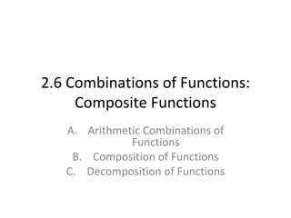 2.6 Combinations of Functions: Composite Functions Arithmetic Combinations of Functions Composition of Functions Decomposition of Functions 