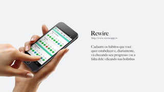 Rewire
Cadastre os hábitos que você
quer estabelecer e, diariamente,
vá checando seu progresso (ou a
falta dele) clicando nas bolinhas
http://www.rewireapp.io
 