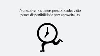 Nunca tivemos tantas possibilidades e tão
pouca disponibilidade para aproveitá-las
 