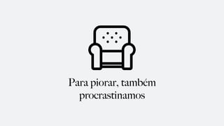 Para piorar, também
procrastinamos
 