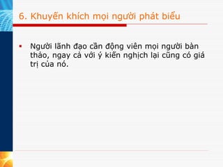 6. Khuyến khích mọi người phát biểu


  Người lãnh đạo cần động viên mọi người bàn
  thảo, ngay cả với ý kiến nghịch lại cũng có giá
  trị của nó.
 