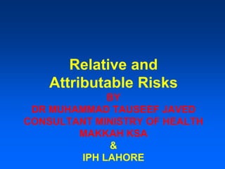 Relative and
Attributable Risks
BY
DR MUHAMMAD TAUSEEF JAVED
CONSULTANT MINISTRY OF HEALTH
MAKKAH KSA
&
IPH LAHORE
 