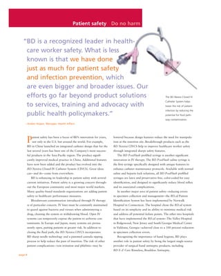 Patient safety Do no harm


   “BD is a recognized leader in health-
    care worker safety. What is less
    known is that we have done
    just as much for patient safety
    and infection prevention, which
    are even bigger and broader issues. Our
    efforts go far beyond product solutions                                                                            The BD Nexiva Closed IV
                                                                                                                       Catheter System helps
    to services, training and advocacy with                                                                            lower the risk of patient
                                                                                                                       infection by reducing the
    public health policymakers.”                                                                                       potential for ﬂuid path-
                                                                                                                       way contamination.
    – Amber Hogan, Manager, Health Affairs




     P       atient safety has been a focus of BD’s innovation for years,    lowered because design features reduce the need for manipula-
             not only in the U.S. but around the world. For example,         tion at the insertion site. Breakthrough products such as the
         BD in China launched an integrated catheter design that for the     BD Nexiva CIVCS help to improve healthcare worker safety
         last several years has been one of the Company’s most success-      through integrated sharps safety features.
         ful products in the Asia-Paciﬁc region. The product signiﬁ-            The BD PosiFlush preﬁlled syringe is another signiﬁcant
         cantly improved medical practice in China. Additional features      innovation in IV therapy. The BD PosiFlush saline syringe is
         have now been added and the product has evolved into the            the ﬁrst syringe speciﬁcally designed with unique features to
         BD Nexiva Closed IV Catheter System (CIVCS). Great ideas            enhance catheter maintenance protocols. Available with normal
         can – and do – come from everywhere.                                saline and heparin lock solutions, all BD PosiFlush preﬁlled
            BD is enhancing its leadership in patient safety with several    syringes are latex and preservative-free, color-coded for easy
         current initiatives. Patient safety is a growing concern through-   identiﬁcation, and designed to signiﬁcantly reduce blood reﬂux
         out the European community and most major world markets.            and its associated complications.
         Many quality-based standards organizations are adding patient          In another major area of patient safety – reducing errors
         safety to healthcare performance measures.                          in specimen collection and management – the BD.id Patient
            Bloodstream contamination introduced through IV therapy          Identiﬁcation System has been implemented by Norwalk
         is of particular concern. IV lines must be constantly maintained    Hospital in Connecticut. The hospital chose the BD.id system
         to guard against bacteria and viruses when administering a          based on its simplicity and its ability to minimize medical risk
         drug, cleaning the system or withdrawing blood. Open IV             and address all potential failure points. The other two hospitals
         systems can temporarily expose the patient to airborne con-         that have implemented the BD.id system – The Valley Hospital
         taminants. In Europe and Japan, many systems are perma-             in Ridgewood, New Jersey and South Georgia Medical Center
         nently open, putting patients at greater risk. In addition to       in Valdosta, Georgia – achieved close to a 100 percent reduction
         closing the ﬂuid path, the BD Nexiva CIVCS incorporates             in specimen collection errors.
     BD sharp needle technology and a patented cannula tipping                  Recognizing the importance of hand hygiene, BD plays
     process to help reduce the pain of insertion. The risk of other         another role in patient safety by being the largest single-source
     patient complications – vein irritation and phlebitis – may be          provider of surgical hand antiseptic products, including
                                                                             BD E-Z Care Rinseless, Brushless Antiseptic.
page 8
 