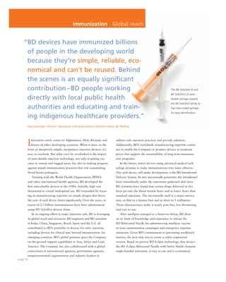 Immunization Global reach


    “BD devices have immunized billions
     of people in the developing world
     because they’re simple, reliable, eco-
     nomical and can’t be reused. Behind
     the scenes is an equally signiﬁcant
     contribution – BD people working                                                                                      The BD SoloShot IX and
                                                                                                                           BD SoloShot LX auto-
     directly with local public health                                                                                     disable syringes expand
                                                                                                                           the BD SoloShot family to
     authorities and educating and train-                                                                                  ﬁve color-coded syringes
                                                                                                                           for easy identiﬁcation.
     ing indigenous healthcare providers.”
     – Gary Henniger, Director, Operations, Emerging Markets Injection Safety, BD Medical




      I     nnovation rarely comes to Afghanistan, Mali, Rwanda and            address safe injection practices and provide solutions.
            dozens of other developing countries. When it does – in the        Additionally, BD’s worldwide manufacturing expertise contin-
          form of deceptively simple, inexpensive injection devices – it’s     ues to enable the Company to produce devices at moderate
          easy to overlook. But what can’t be overlooked is the impact         prices that support the sustainability of long-term immuniza-
          of auto-disable injection technology, not only in getting vac-       tion programs.
          cines to remote and rugged areas, but also in making progress           In the future, newer devices using advanced medical tech-
          against unsafe immunization practices that risk transmitting         nology promise to make immunizations even more effective.
          blood-borne pathogens.                                               One such device, still under development, is the BD Intradermal
             Teaming with the World Health Organization (WHO)                  Delivery System. Its tiny microneedle penetrates the intradermal
          and other international health agencies, BD developed the            layer immediately under the outermost epidermal skin layer.
          ﬁrst auto-disable devices in the 1980s. Initially, high cost         BD scientists have found that certain drugs delivered at this
          threatened to curtail widespread use. BD responded by focus-         layer get into the blood stream faster and at lower doses than
          ing its manufacturing expertise on simple designs that drove         standard injections. The microneedle itself is a major innova-
          the cost of each device down signiﬁcantly. Over the years, in        tion, as thin as a human hair and as short as 1 millimeter.
          excess of 2.5 billion immunizations have been administered           Those characteristics make it nearly pain-free, less threatening
          using BD SoloShot devices alone.                                     and easy to use.
             In its ongoing effort to make injections safe, BD is leveraging      After smallpox emerged as a bioterror threat, BD drew
          its global reach and resources. BD engineers and BD scientists       on its bank of knowledge and experience to release the
          in India, China, Singapore, Brazil, Spain and the U.S. all           BD Bifurcated Needle for administering smallpox vaccine
          contributed to BD’s portfolio of devices for safer injection,        in mass immunization campaigns and emergency response
          including devices for clinical uses beyond immunization, for         situations. Given BD’s commitment to preventing needlestick
          emerging countries. BD’s global presence gives the Company           injuries, the next step was to create a safety-engineered
          on-the-ground support capabilities in Asia, Africa and Latin         version. Based on proven BD Eclipse technology, that device –
          America. The Company has also collaborated with a global             the BD Eclipse Bifurcated Needle with Safety Shield – features
          consortium of international agencies, government agencies,           single-handed activation, is easy to use and is economical.
          nongovernmental organizations and industry leaders to
page 16
 