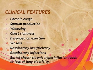    Chronic cough
   Sputum production
   Wheezing
   Chest tightness
   Dyspnoea on exertion
   Wt.loss
   Respiratory insufficiency
   Respiratory infections
   Barrel chest- chronic hyperinflation leads
    to loss of lung elasticity.
 