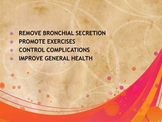    REMOVE BRONCHIAL SECRETION
   PROMOTE EXERCISES
   CONTROL COMPLICATIONS
   IMPROVE GENERAL HEALTH
 