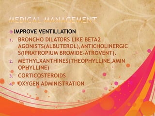  IMPROVE   VENTILLATION
1.   BRONCHO DILATORS LIKE BETA2
     AGONISTS(ALBUTEROL),ANTICHOLINERGIC
     S(IPRATROPIUM BROMIDE-ATROVENT).
2.   METHYLXANTHINES(THEOPHYLLINE,AMIN
     OPHYLLINE)
3.   CORTICOSTEROIDS
4.   OXYGEN ADMINISTRATION
 