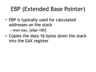 EBP (Extended Base Pointer)
• EBP is typically used for calculated
addresses on the stack


– mov eax, [ebp+10h]


• Copies the data 16 bytes down the stack
into the EAX register
 