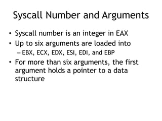 Syscall Number and Arguments
• Syscall number is an integer in EAX
• Up to six arguments are loaded into
– EBX, ECX, EDX, ESI, EDI, and EBP
• For more than six arguments, the first
argument holds a pointer to a data
structure
 