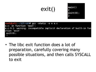 exit()
• The libc exit function does a lot of
preparation, carefully covering many
possible situations, and then calls SYSCALL
to exit
 