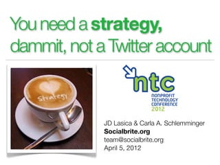 You need a strategy,
dammit, not a Twitter account



             JD Lasica & Carla A. Schlemminger
             Socialbrite.org
             team@socialbrite.org
             April 5, 2012
 