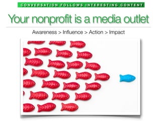 C O N V E R S AT I O N F O L L O W S I N T E R E S T I N G C O N T E N T




Your nonprofit is a media outlet
        Awareness > Inﬂuence > Action > Impact
 