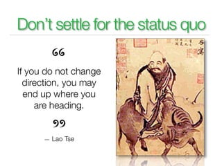 Don’t settle for the status quo

If you do not change
  direction, you may
  end up where you
     are heading.


      — Lao Tse
 