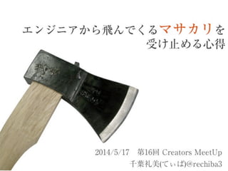 エンジニアから飛んでくるマサカリを
受け止める心得
2014/5/17 第16回 Creators MeetUp
千葉礼美(てぃば)@rechiba3
 