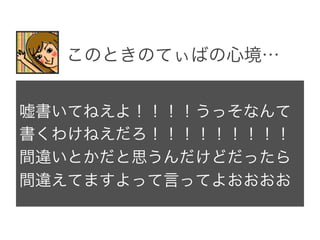 嘘書いてねえよ！！！！うっそなんて
書くわけねえだろ！！！！！！！！！
間違いとかだと思うんだけどだったら
間違えてますよって言ってよおおおお
このときのてぃばの心境…
 