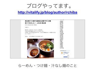 http://vitalify.jp/blog/author/rchiba
らーめん・つけ麺・汁なし麺のこと
ブログやってます。
 