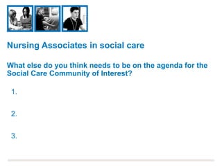 Nursing Associates in social care
1.
2.
3.
What else do you think needs to be on the agenda for the
Social Care Community of Interest?
 