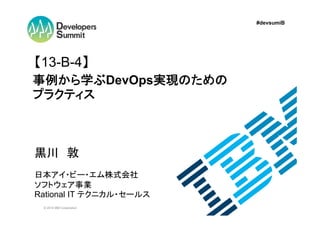 #devsumiB

【13-B-4】
事例から学ぶDevOps実現のための
プラクティス

黒川 敦
日本アイ・ビー・エム株式会社
ソフトウェア事業
Rational IT テクニカル・セールス
© 2014 IBM Corporation

 