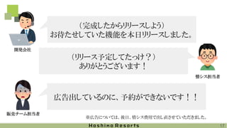 広告出しているのに、予約ができないです！！
（リリース予定してたっけ？）
ありがとうございます！
（完成したからリリースしよう）
お待たせしていた機能を本日リリースしました。
情シス担当者
開発会社
17
※広告については、後日、情シス費用で出し直させていただきました。
販売チーム担当者
 