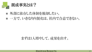 21
既成事実とは？
◼ 外部に依存した体制を脱却したい。
◼ 一方で、いきなり内製化は、社内で合意できない。
まずは１人増やして、成果を出す。
 