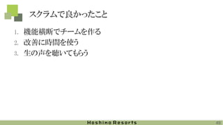 スクラムで良かったこと
1. 機能横断でチームを作る
2. 改善に時間を使う
3. 生の声を聴いてもらう
49
 