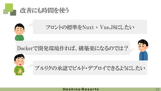 改善にも時間を使う
フロントの標準をNuxt + Vue.JSにしたい
Dockerで開発環境作れば、構築楽になるのでは？
プルリクの承認でビルド・デプロイできるようにしたい
53
 