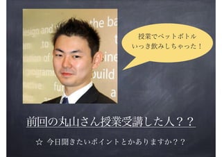 授業でペットボトル
いっき飲みしちゃった！

前回の丸山さん授業受講した人？？
☆ 今日聞きたいポイントとかありますか？？

 